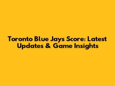 Toronto Blue Jays Score: Latest Updates & Game Insights