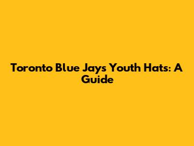 Toronto Blue Jays Youth Hats: A Guide