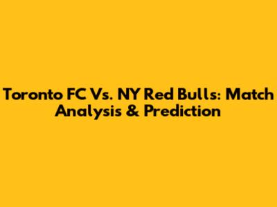 Toronto FC Vs. NY Red Bulls: Match Analysis & Prediction