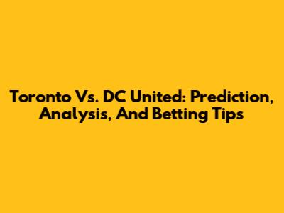 Toronto Vs. DC United: Prediction, Analysis, And Betting Tips
