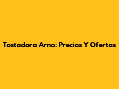 Tostadora Arno: Precios Y Ofertas