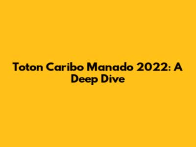 Toton Caribo Manado 2022: A Deep Dive
