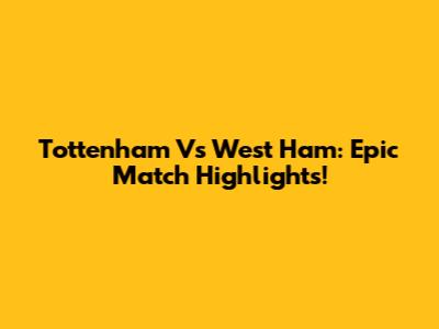 Tottenham Vs West Ham: Epic Match Highlights!