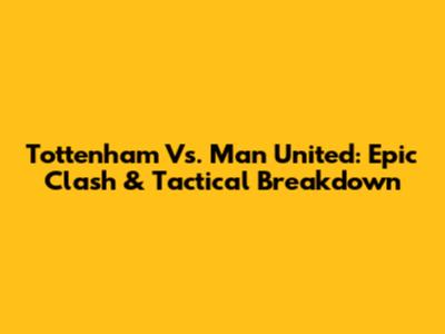 Tottenham Vs. Man United: Epic Clash & Tactical Breakdown