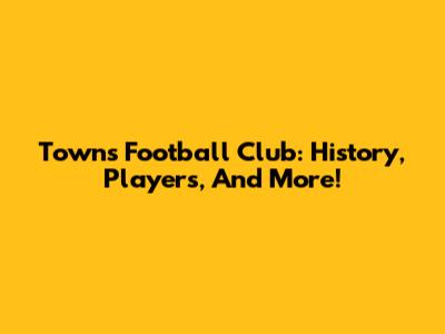 Towns Football Club: History, Players, And More!