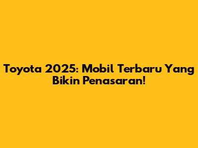Toyota 2025: Mobil Terbaru Yang Bikin Penasaran!