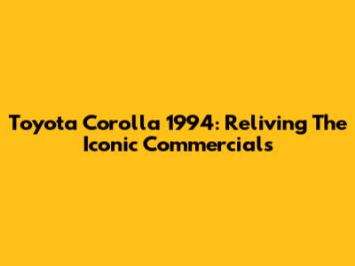 Toyota Corolla 1994: Reliving The Iconic Commercials
