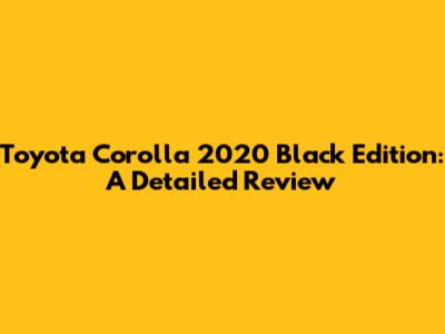 Toyota Corolla 2020 Black Edition: A Detailed Review
