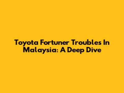 Toyota Fortuner Troubles In Malaysia: A Deep Dive