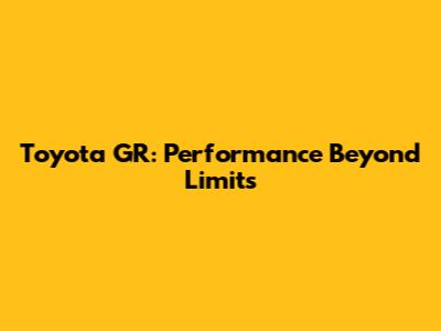 Toyota GR: Performance Beyond Limits