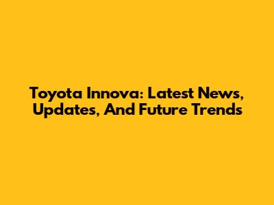 Toyota Innova: Latest News, Updates, And Future Trends