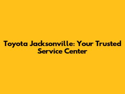Toyota Jacksonville: Your Trusted Service Center