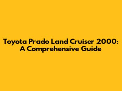 Toyota Prado Land Cruiser 2000: A Comprehensive Guide