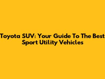 Toyota SUV: Your Guide To The Best Sport Utility Vehicles