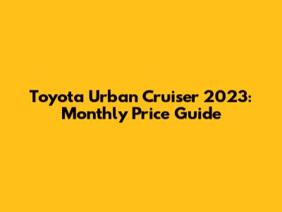 Toyota Urban Cruiser 2023: Monthly Price Guide
