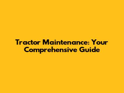 Tractor Maintenance: Your Comprehensive Guide