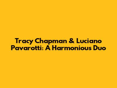 Tracy Chapman & Luciano Pavarotti: A Harmonious Duo