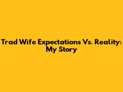 Trad Wife Expectations Vs. Reality: My Story