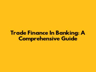 Trade Finance In Banking: A Comprehensive Guide