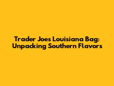 Trader Joe's Louisiana Bag: Unpacking Southern Flavors