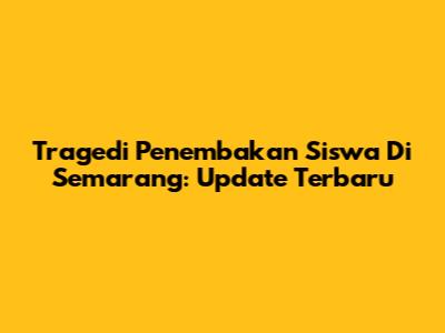 Tragedi Penembakan Siswa Di Semarang: Update Terbaru