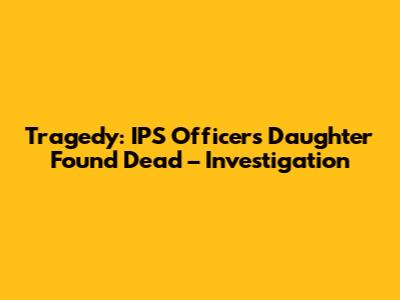 Tragedy: IPS Officer's Daughter Found Dead – Investigation