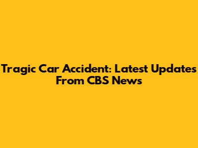 Tragic Car Accident: Latest Updates From CBS News