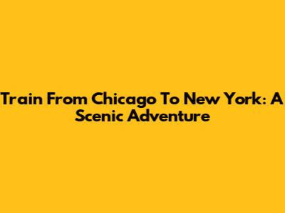 Train From Chicago To New York: A Scenic Adventure