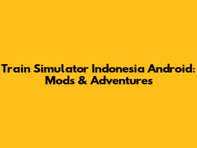 Train Simulator Indonesia Android: Mods & Adventures