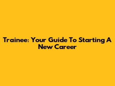 Trainee: Your Guide To Starting A New Career