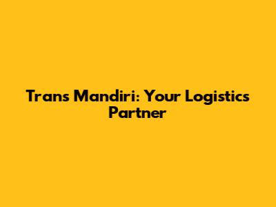 Trans Mandiri: Your Logistics Partner