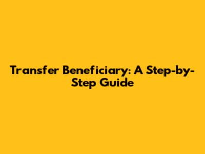Transfer Beneficiary: A Step-by-Step Guide