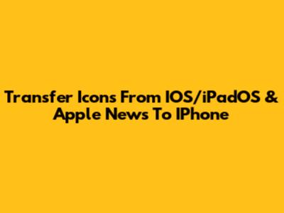 Transfer Icons From IOS/iPadOS & Apple News To IPhone