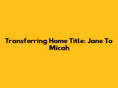 Transferring Home Title: Jane To Micah