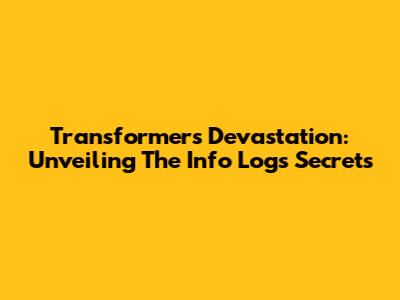 Transformers Devastation: Unveiling The Info Logs Secrets