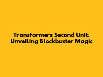 Transformers Second Unit: Unveiling Blockbuster Magic