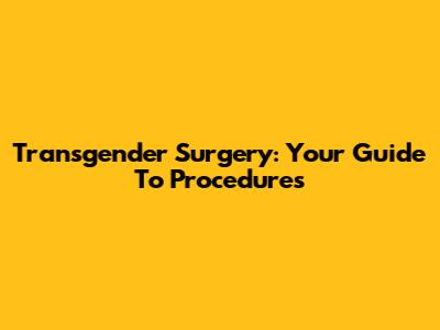 Transgender Surgery: Your Guide To Procedures