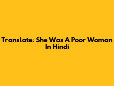 Translate: She Was A Poor Woman In Hindi