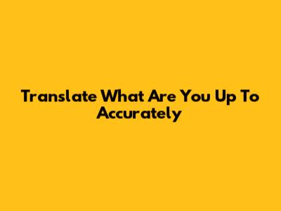 Translate 'What Are You Up To' Accurately