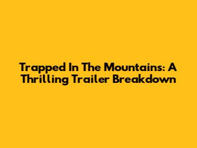 Trapped In The Mountains: A Thrilling Trailer Breakdown