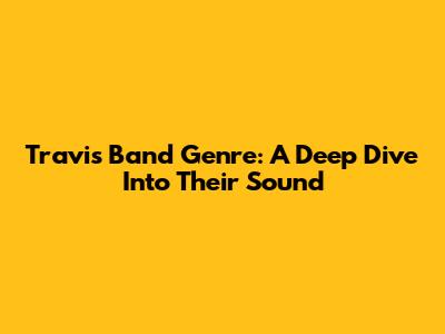 Travis Band Genre: A Deep Dive Into Their Sound