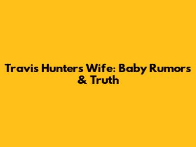 Travis Hunter's Wife: Baby Rumors & Truth