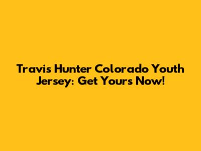 Travis Hunter Colorado Youth Jersey: Get Yours Now!