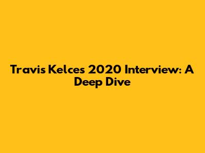 Travis Kelce's 2020 Interview: A Deep Dive