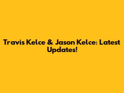 Travis Kelce & Jason Kelce: Latest Updates!