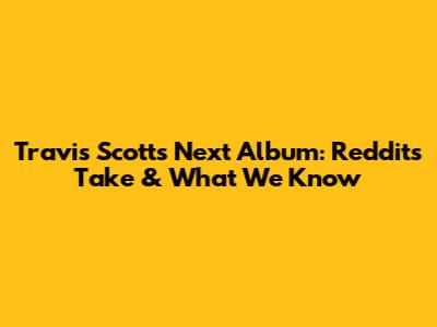 Travis Scott's Next Album: Reddit's Take & What We Know