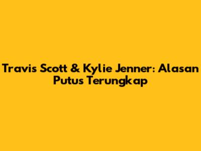 Travis Scott & Kylie Jenner: Alasan Putus Terungkap