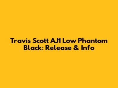 Travis Scott AJ1 Low Phantom Black: Release & Info