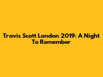 Travis Scott London 2019: A Night To Remember