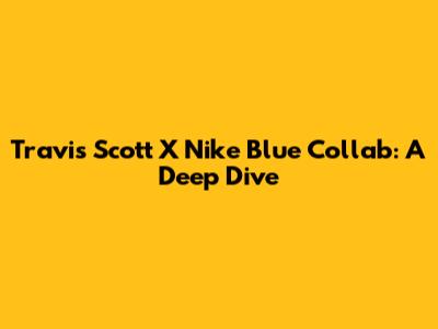 Travis Scott X Nike Blue Collab: A Deep Dive